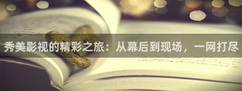 秀美影视的精彩之旅：从幕后到现场，一网打尽