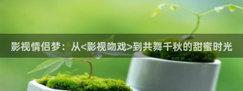 影视情侣梦：从<影视吻戏>到共舞千秋的甜蜜时光