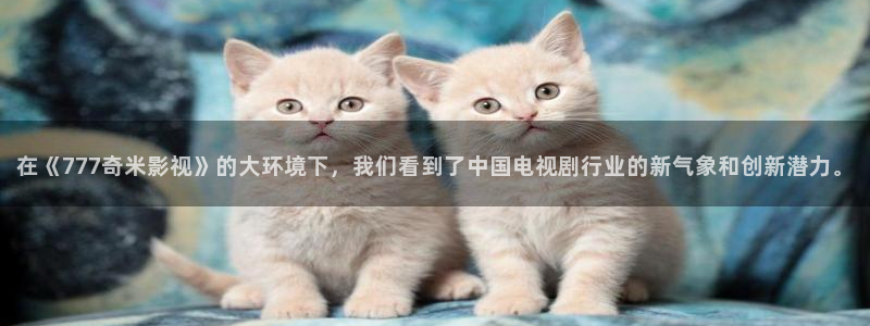 在《777奇米影视》的大环境下，我们看到了中国电视剧行业的新气象和创新潜力。