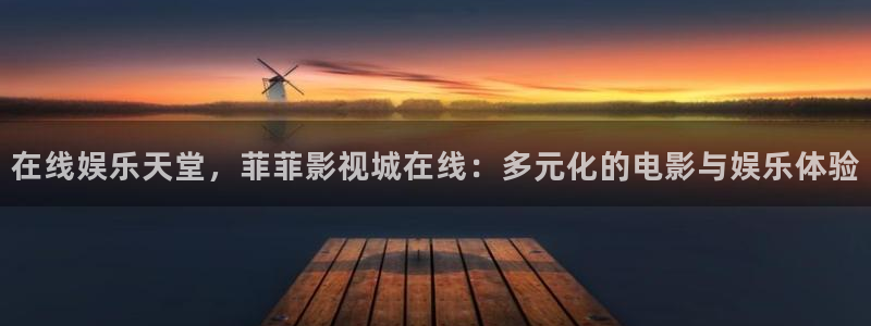 在线娱乐天堂，菲菲影视城在线：多元化的电影与娱乐体验